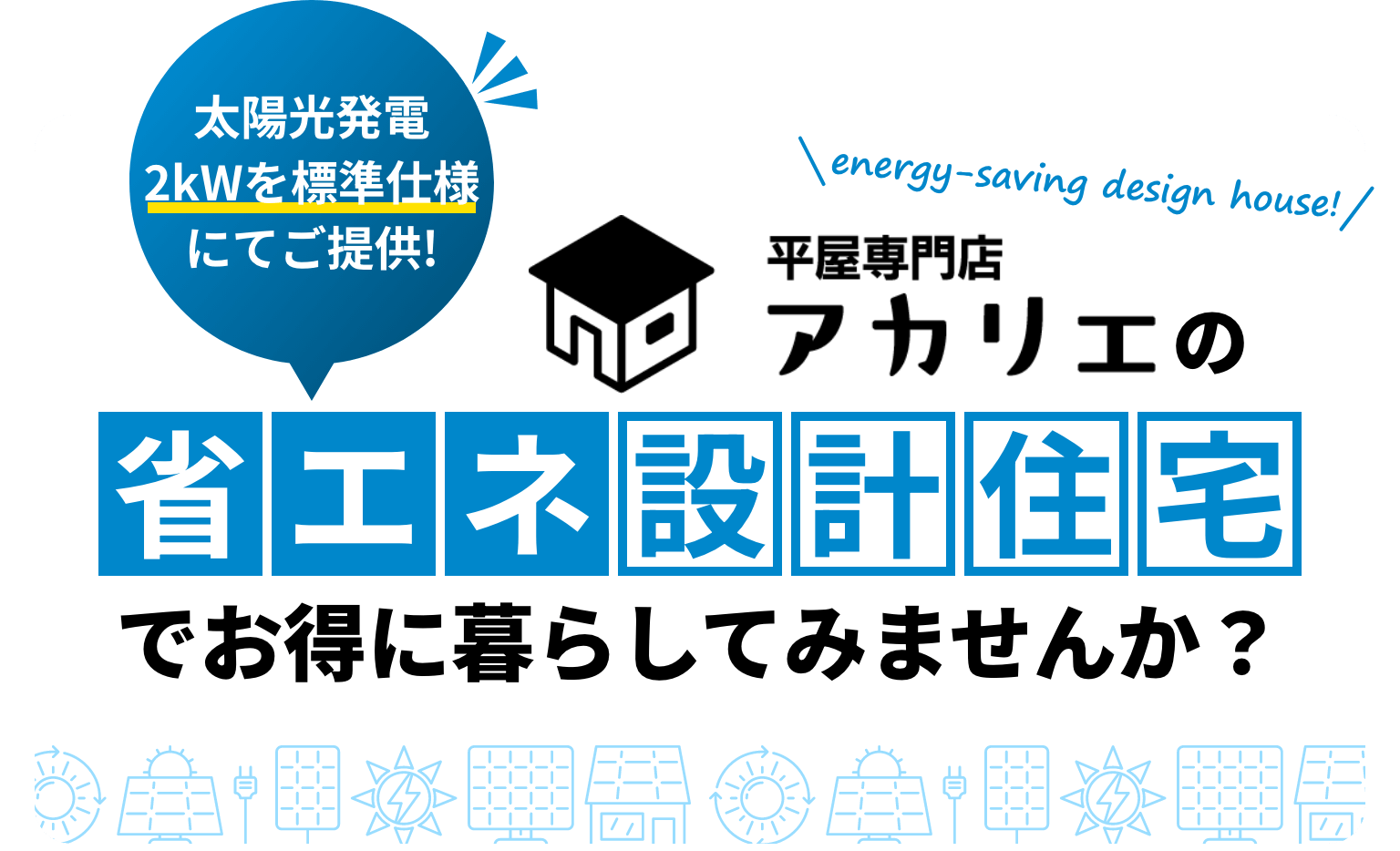 太陽光発電2kWを標準仕様にてご提供!  \energy-saving design house!/  平屋専門店アカリエの、省エネ設計住宅で、お得に暮らしてみませんか？